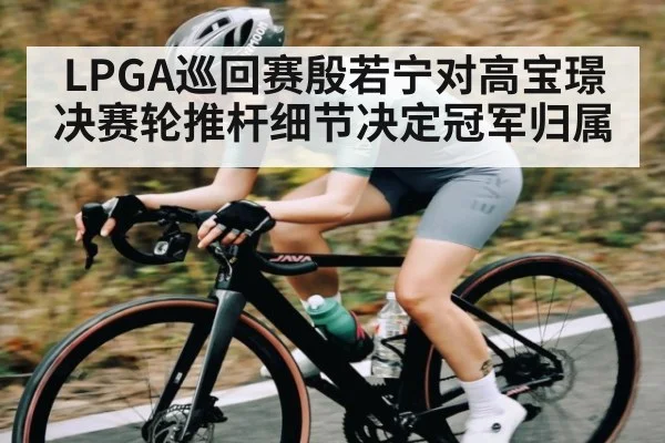 LPGA巡回赛殷若宁对高宝璟决赛轮推杆细节决定冠军归属