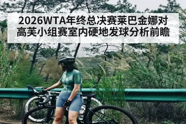 2026WTA年终总决赛莱巴金娜对高芙小组赛室内硬地发球分析前瞻